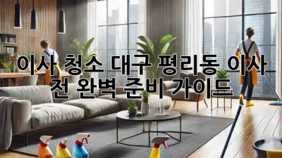 이사 청소: 대구 평리동 이사 전 완벽 준비 가이드