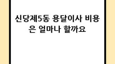 신당동 용달이사 비용 알아보기: 저렴하고 안전한 이사, 꼼꼼하게 준비하세요!